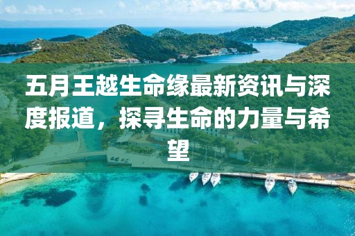 五月王越生命缘最新资讯与深度报道，探寻生命的力量与希望