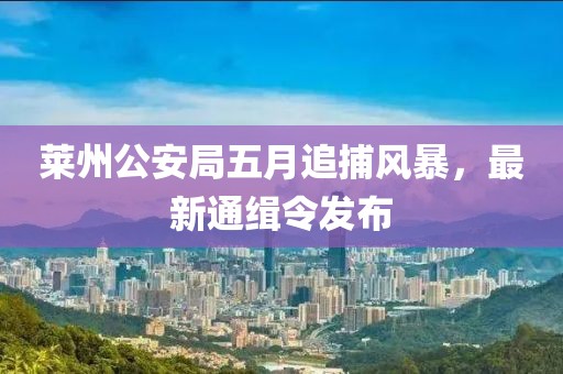 莱州公安局五月追捕风暴，最新通缉令发布