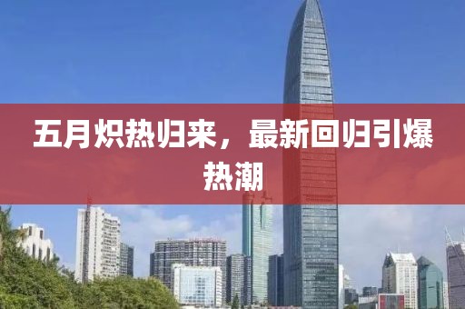 五月炽热归来，最新回归引爆热潮