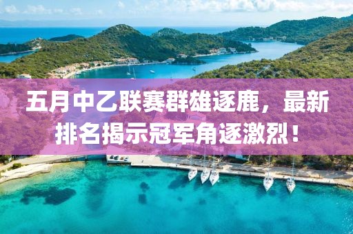 五月中乙联赛群雄逐鹿，最新排名揭示冠军角逐激烈！