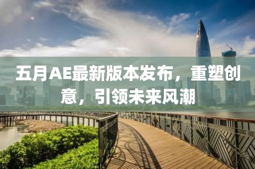 五月AE最新版本发布，重塑创意，引领未来风潮