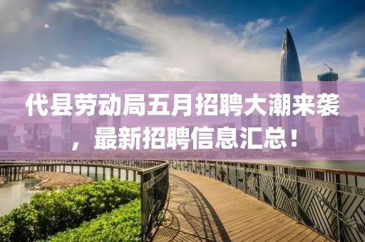 代县劳动局五月招聘大潮来袭，最新招聘信息汇总！