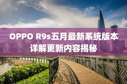 OPPO R9s五月最新系统版本详解更新内容揭秘