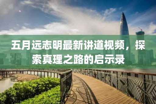 五月远志明最新讲道视频，探索真理之路的启示录