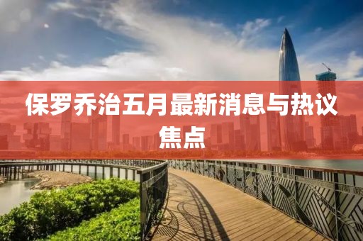 保罗乔治五月最新消息与热议焦点