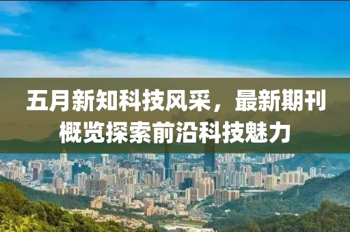 五月新知科技风采，最新期刊概览探索前沿科技魅力
