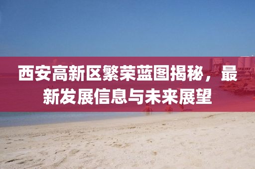 西安高新区繁荣蓝图揭秘，最新发展信息与未来展望