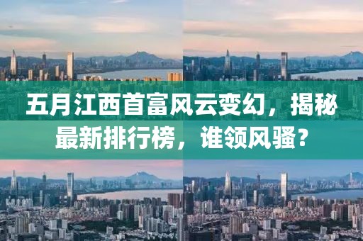 五月江西首富风云变幻，揭秘最新排行榜，谁领风骚？