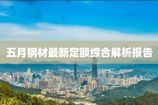 五月钢材最新定额综合解析报告