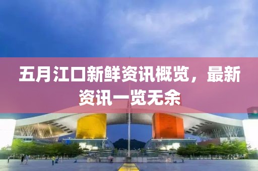 五月江口新鲜资讯概览，最新资讯一览无余