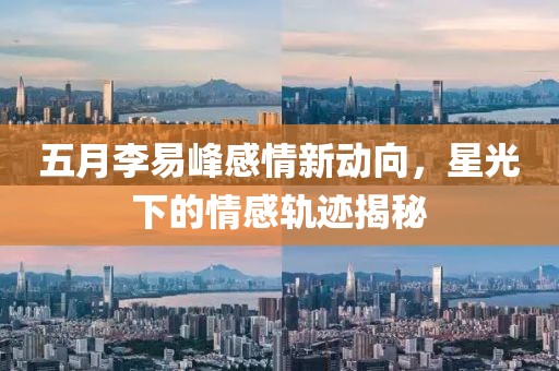 五月李易峰感情新动向，星光下的情感轨迹揭秘