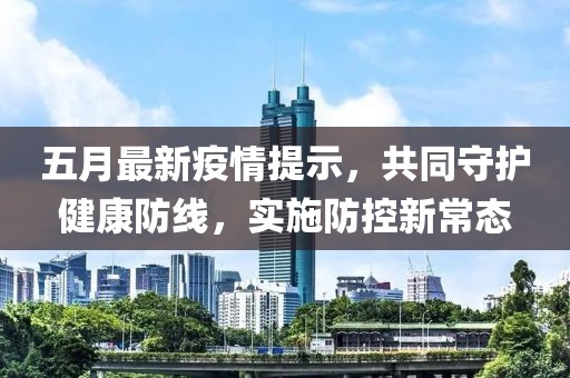 五月最新疫情提示，共同守护健康防线，实施防控新常态