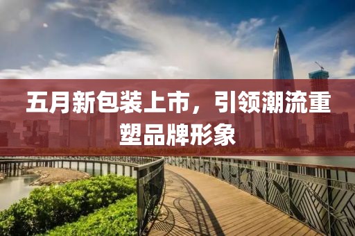 五月新包装上市，引领潮流重塑品牌形象