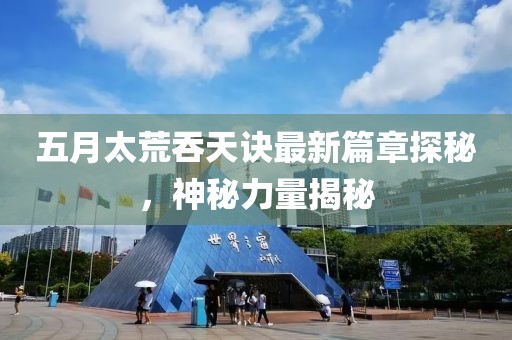 五月太荒吞天诀最新篇章探秘，神秘力量揭秘