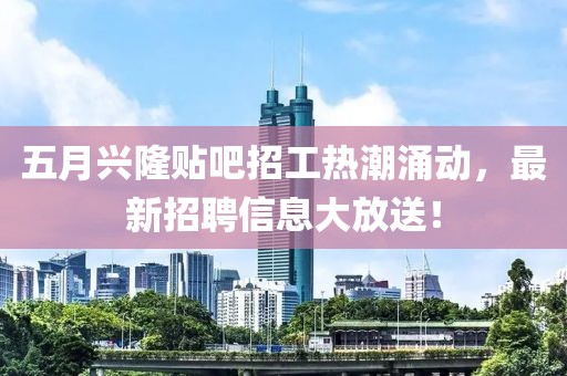 五月兴隆贴吧招工热潮涌动，最新招聘信息大放送！