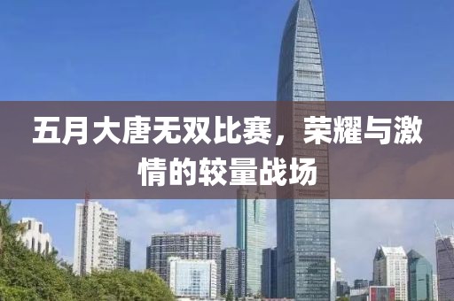 五月大唐无双比赛，荣耀与激情的较量战场
