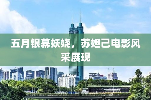 五月银幕妖娆，苏妲己电影风采展现