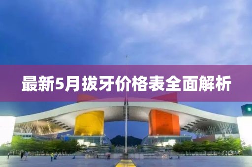 最新5月拔牙价格表全面解析