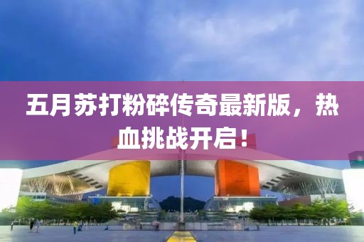 五月苏打粉碎传奇最新版，热血挑战开启！