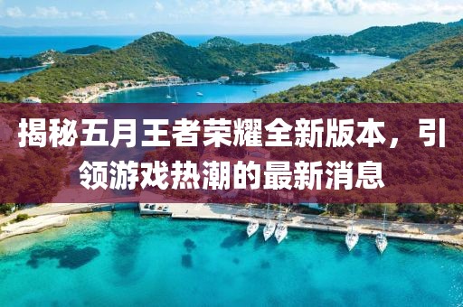 揭秘五月王者荣耀全新版本，引领游戏热潮的最新消息