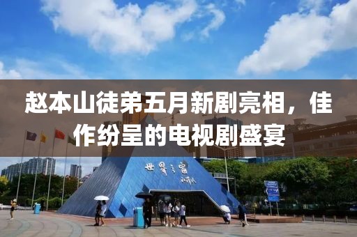 赵本山徒弟五月新剧亮相，佳作纷呈的电视剧盛宴