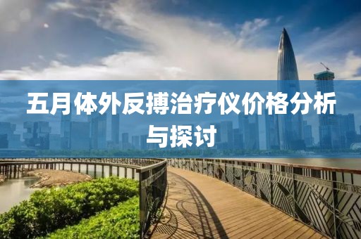 五月体外反搏治疗仪价格分析与探讨