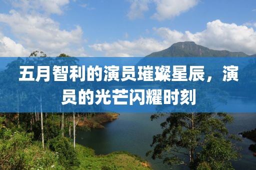 五月智利的演员璀璨星辰，演员的光芒闪耀时刻