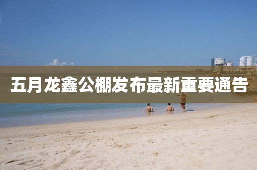五月龙鑫公棚发布最新重要通告