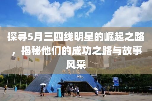探寻5月三四线明星的崛起之路，揭秘他们的成功之路与故事风采