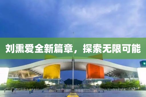 刘熏爱全新篇章，探索无限可能