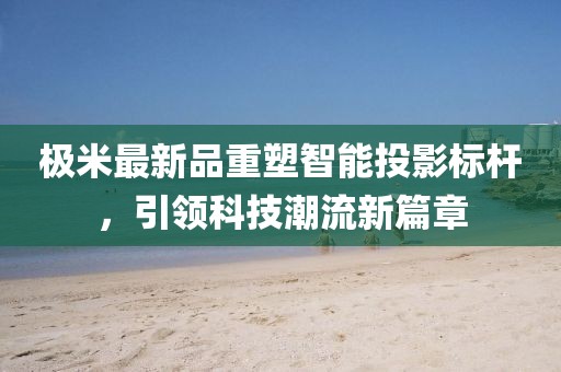 极米最新品重塑智能投影标杆，引领科技潮流新篇章