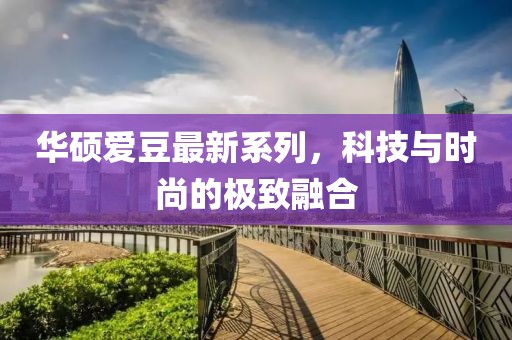 华硕爱豆最新系列，科技与时尚的极致融合