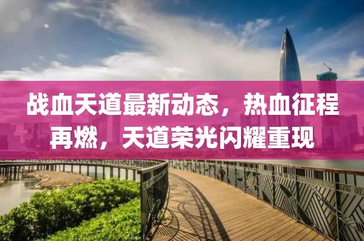 战血天道最新动态，热血征程再燃，天道荣光闪耀重现
