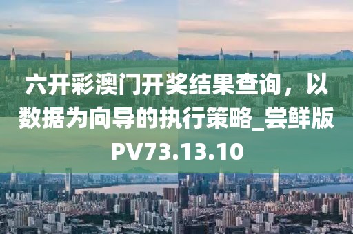 六开彩澳门开奖结果查询，以数据为向导的执行策略_尝鲜版PV73.13.10