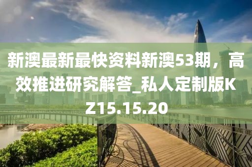 新澳最新最快资料新澳53期，高效推进研究解答_私人定制版KZ15.15.20