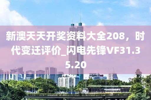 新澳天天开奖资料大全208，时代变迁评价_闪电先锋VF31.35.20