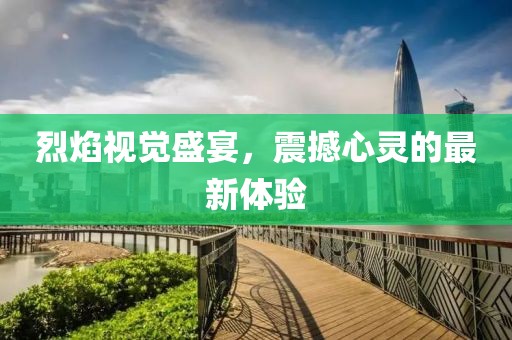 烈焰视觉盛宴，震撼心灵的最新体验