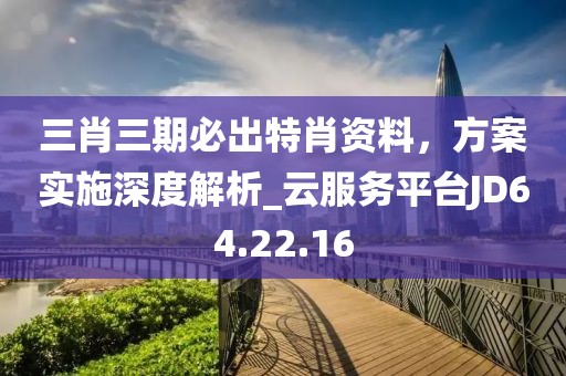 三肖三期必出特肖资料，方案实施深度解析_云服务平台JD64.22.16
