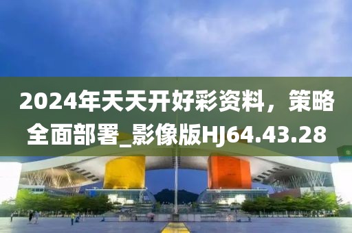 2024年天天开好彩资料，策略全面部署_影像版HJ64.43.28