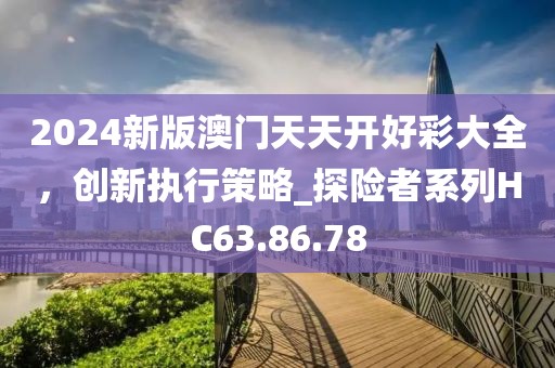 2024新版澳门天天开好彩大全，创新执行策略_探险者系列HC63.86.78