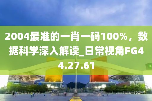 2004最准的一肖一码100%，数据科学深入解读_日常视角FG44.27.61