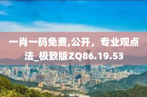 一肖一码免费,公开，专业观点法_极致版ZQ86.19.53