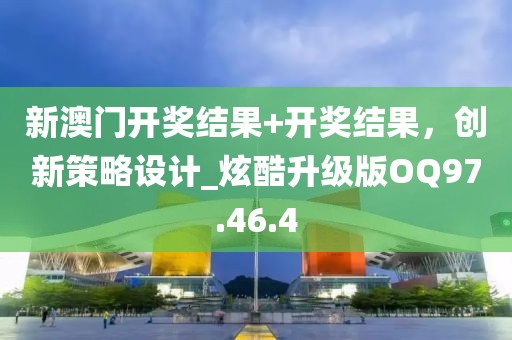 新澳门开奖结果+开奖结果，创新策略设计_炫酷升级版OQ97.46.4