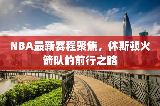 NBA最新赛程聚焦，休斯顿火箭队的前行之路