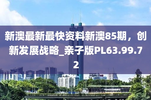 新澳最新最快资料新澳85期，创新发展战略_亲子版PL63.99.72