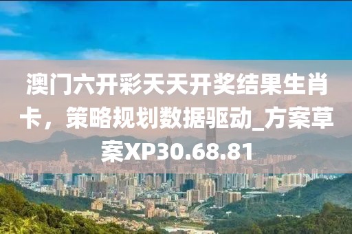 澳门六开彩天天开奖结果生肖卡，策略规划数据驱动_方案草案XP30.68.81