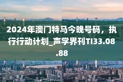 2024年澳门特马今晚号码，执行行动计划_声学界刊TI33.08.88