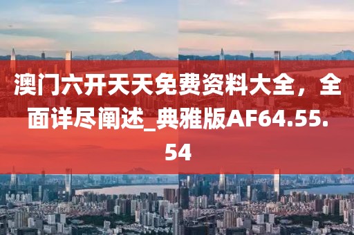 澳门六开天天免费资料大全，全面详尽阐述_典雅版AF64.55.54