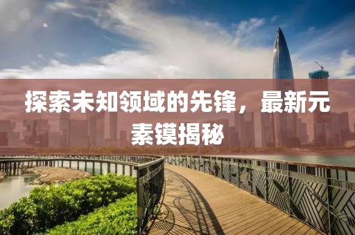 探索未知领域的先锋，最新元素镆揭秘