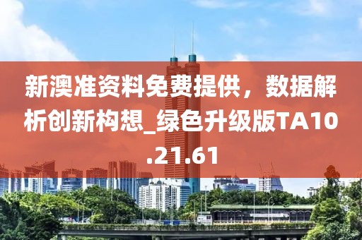 新澳准资料免费提供，数据解析创新构想_绿色升级版TA10.21.61